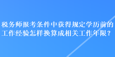 稅務(wù)師報(bào)考條件中獲得規(guī)定學(xué)歷前的工作經(jīng)驗(yàn)怎樣換算成相關(guān)工作年限？