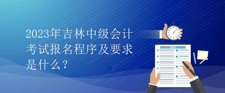 2023年吉林中級(jí)會(huì)計(jì)考試報(bào)名程序及要求是什么？