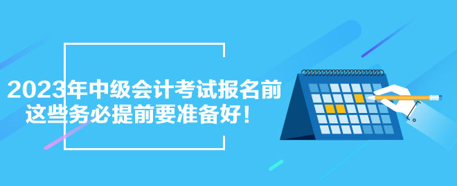 2023年中級會計(jì)考試報(bào)名前 這些務(wù)必提前要準(zhǔn)備好！