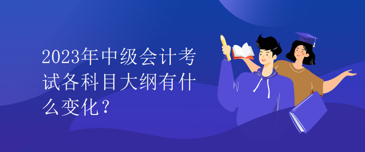 2023年中級(jí)會(huì)計(jì)考試各科目大綱有什么變化？