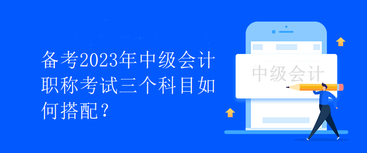 備考2023年中級(jí)會(huì)計(jì)職稱考試三個(gè)科目如何搭配？