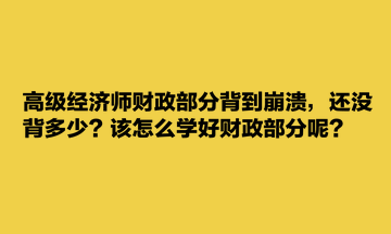 高級(jí)經(jīng)濟(jì)師財(cái)政部分背到崩潰，還沒背多少？該怎么學(xué)好財(cái)政部分呢？