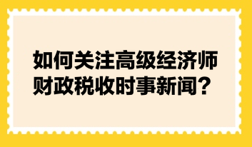 如何關(guān)注高級(jí)經(jīng)濟(jì)師財(cái)政稅收時(shí)事新聞？快來(lái)看張寧老師的建議！