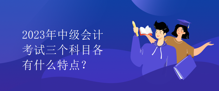 2023年中級會計考試三個科目各有什么特點？