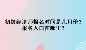 2023初級經(jīng)濟師報名時間是幾月份？報名入口在哪里？