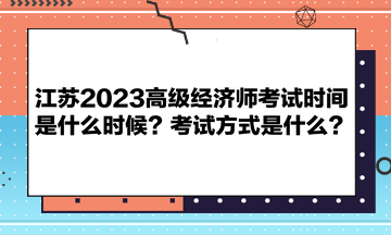 江蘇2023高級(jí)經(jīng)濟(jì)師考試時(shí)間是什么時(shí)候？考試方式是什么？