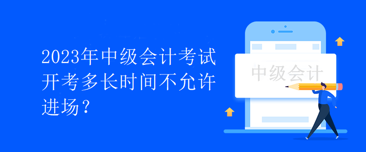 2023年中級會計(jì)考試開考多長時間不允許進(jìn)場？