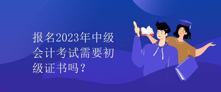 報(bào)名2023年中級會計(jì)考試需要初級證書嗎？