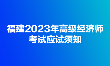 福建2023年高級(jí)經(jīng)濟(jì)師考試應(yīng)試須知