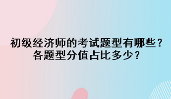 初級經(jīng)濟師的考試題型有哪些？各題型分值占比多少？