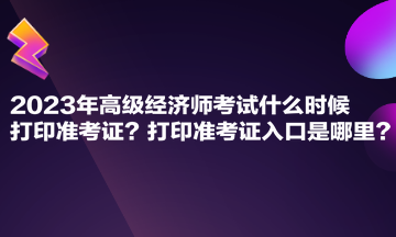 2023年高級(jí)經(jīng)濟(jì)師考試什么時(shí)候打印準(zhǔn)考證？打印準(zhǔn)考證入口是哪里？