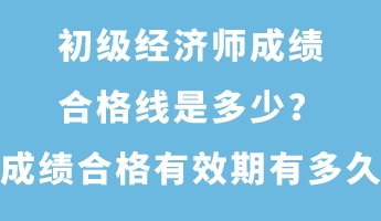 初級(jí)經(jīng)濟(jì)師成績(jī)合格線是多少？成績(jī)合格有效期有多久？