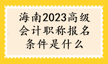 海南2023高級會計職稱報名條件是什么