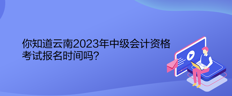 你知道云南2023年中級(jí)會(huì)計(jì)資格考試報(bào)名時(shí)間嗎？