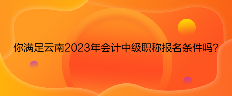 你滿足云南2023年會計中級職稱報名條件嗎？