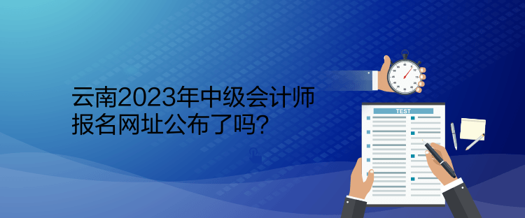 云南2023年中級會計師報名網(wǎng)址公布了嗎？