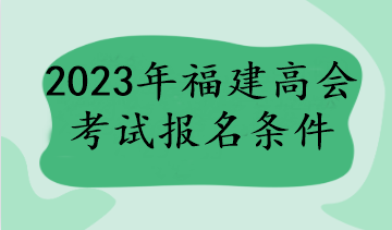 福建2023年高級(jí)會(huì)計(jì)師報(bào)名條件有哪些