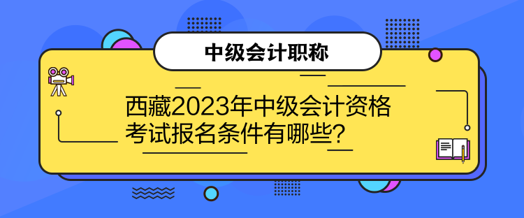 西藏2023年中級會計資格考試報名條件有哪些？