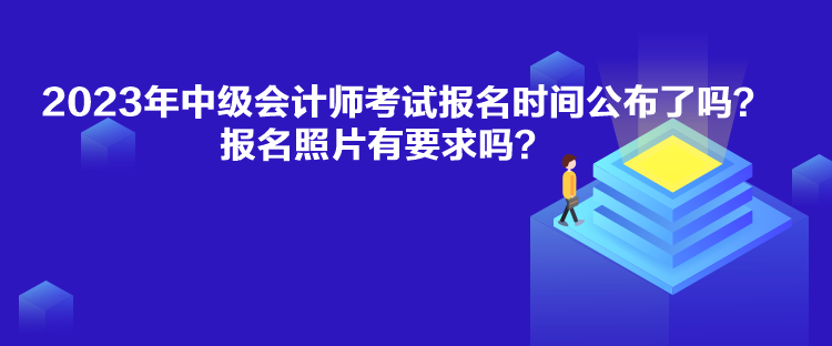 2023年中級會計(jì)師考試報(bào)名時(shí)間公布了嗎？報(bào)名照片有要求嗎？