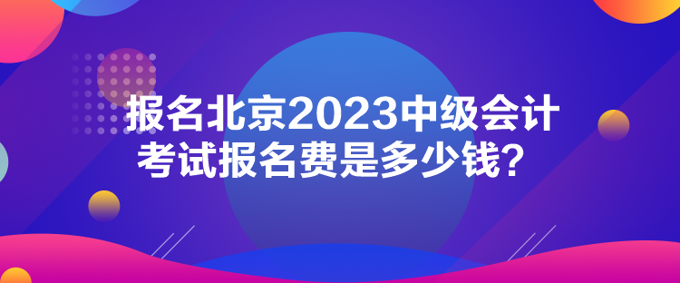 報(bào)名北京2023中級(jí)會(huì)計(jì)考試報(bào)名費(fèi)是多少錢(qián)？