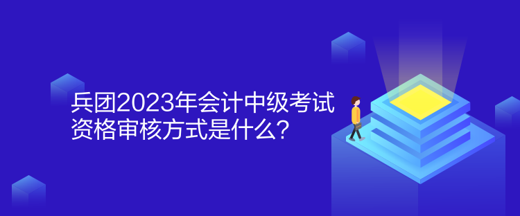 兵團2023年會計中級考試資格審核方式是什么？