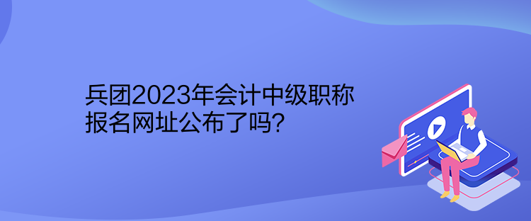 兵團(tuán)2023年會(huì)計(jì)中級(jí)職稱報(bào)名網(wǎng)址公布了嗎？