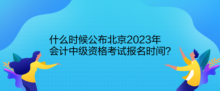 什么時候公布北京2023年會計(jì)中級資格考試報(bào)名時間？