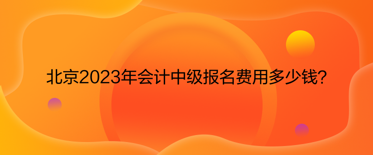 北京2023年會計中級報名費用多少錢？