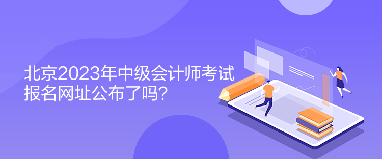 北京2023年中級會計師考試報名網(wǎng)址公布了嗎？