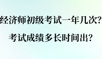 經(jīng)濟師初級考試一年幾次？考試成績多長時間出？