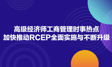 高級經(jīng)濟師工商管理時事熱點：加快推動RCEP全面實施與不斷升級