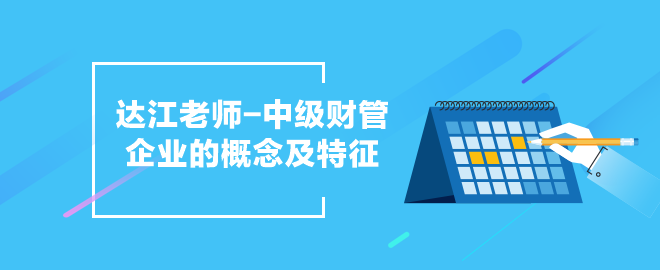 達(dá)江老師中級(jí)會(huì)計(jì)職稱《財(cái)務(wù)管理》企業(yè)的概念及特征