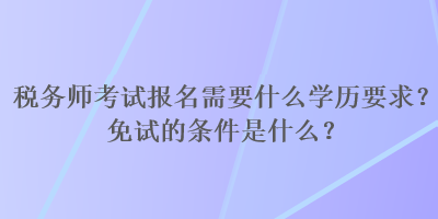 稅務(wù)師考試報名需要什么學(xué)歷要求？免試的條件是什么？