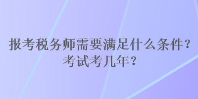 報考稅務師需要滿足什么條件？考試考幾年？