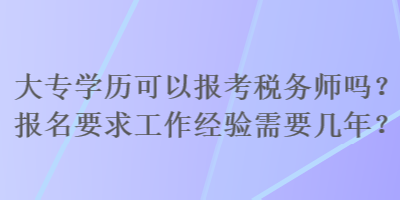 大專學(xué)歷可以報(bào)考稅務(wù)師嗎？報(bào)名要求工作經(jīng)驗(yàn)需要幾年？