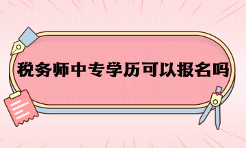 稅務(wù)師中專學(xué)歷可以報(bào)名嗎？