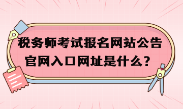 稅務(wù)師考試報(bào)名網(wǎng)站公告官網(wǎng)入口網(wǎng)址是什么？