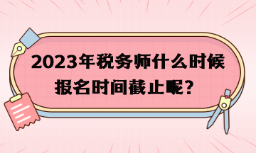 2023年稅務(wù)師什么時(shí)候報(bào)名時(shí)間截止呢？