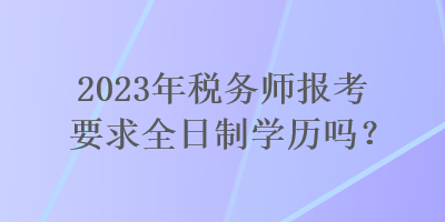 2023年稅務(wù)師報考要求全日制學(xué)歷嗎？