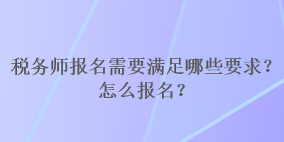 稅務(wù)師報名需要滿足哪些要求？怎么報名？