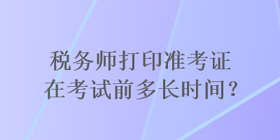 稅務(wù)師打印準考證在考試前多長時間？