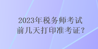 2023年稅務師考試前幾天打印準考證？