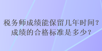 稅務(wù)師成績能保留幾年時間？成績的合格標(biāo)準(zhǔn)是多少？