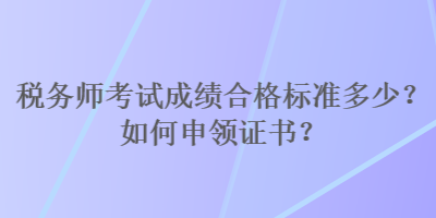 稅務(wù)師考試成績合格標(biāo)準(zhǔn)多少？如何申領(lǐng)證書？