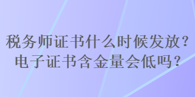 稅務(wù)師證書什么時候發(fā)放？電子證書含金量會低嗎？