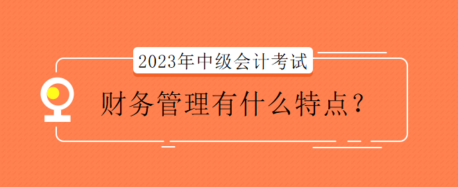 2023年中級(jí)會(huì)計(jì)考試財(cái)務(wù)管理有什么特點(diǎn)？