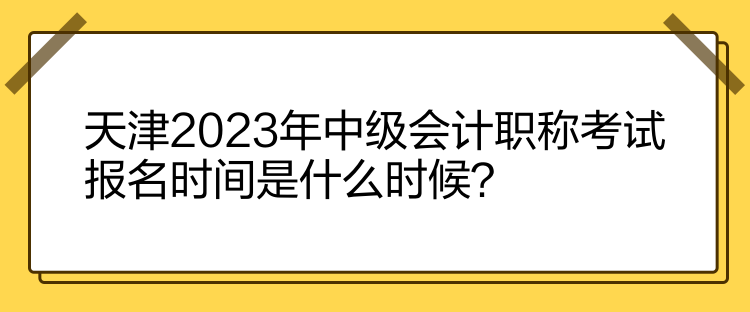 天津2023年中級(jí)會(huì)計(jì)職稱考試報(bào)名時(shí)間是什么時(shí)候？