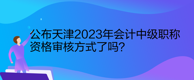 公布天津2023年會(huì)計(jì)中級(jí)職稱資格審核方式了嗎？