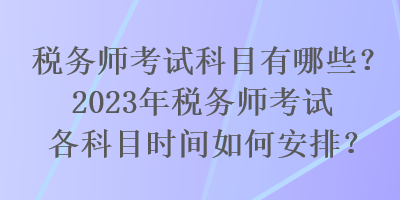 稅務(wù)師考試科目有哪些？2023年稅務(wù)師考試各科目時(shí)間如何安排？