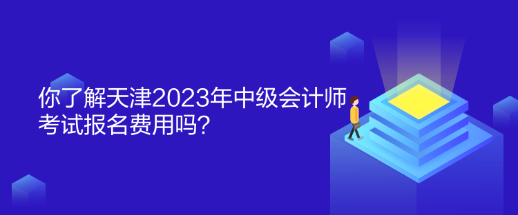 你了解天津2023年中級會計師考試報名費用嗎？